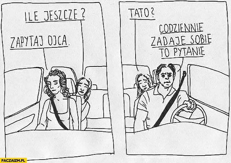 
    Ile jeszcze? Zapytaj ojca. Tato? Codziennie zadaję sobie to pytanie