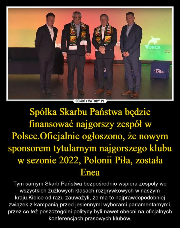 
    Spółka Skarbu Państwa będzie finansować najgorszy zespół w Polsce.Oficjalnie ogłoszono, że nowym sponsorem tytularnym najgorszego klubu w sezonie 2022, Polonii Piła, została Enea