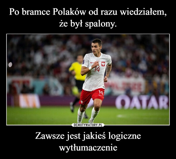 
    Po bramce Polaków od razu wiedziałem, że był spalony. Zawsze jest jakieś logiczne wytłumaczenie