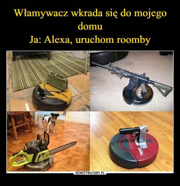 
    Włamywacz wkrada się do mojego domu
Ja: Alexa, uruchom roomby