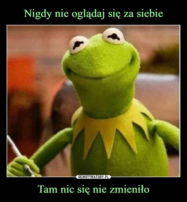 
    Nigdy nie oglądaj się za siebie Tam nic się nie zmieniło