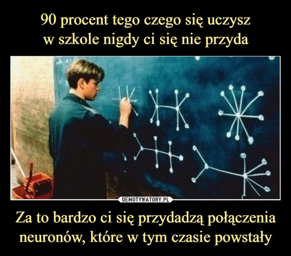 
    90 procent tego czego się uczysz
w szkole nigdy ci się nie przyda Za to bardzo ci się przydadzą połączenia neuronów, które w tym czasie powstały