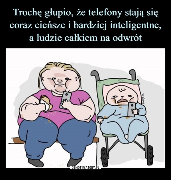 
    Trochę głupio, że telefony stają się coraz cieńsze i bardziej inteligentne, a ludzie całkiem na odwrót