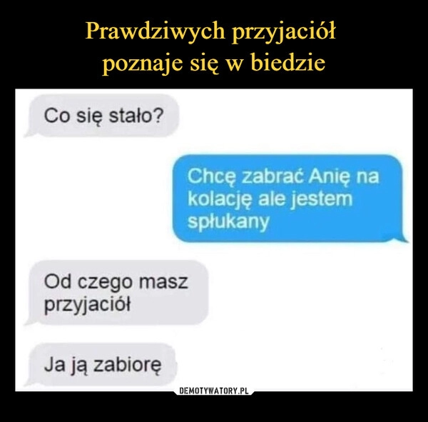 
    Prawdziwych przyjaciół 
poznaje się w biedzie