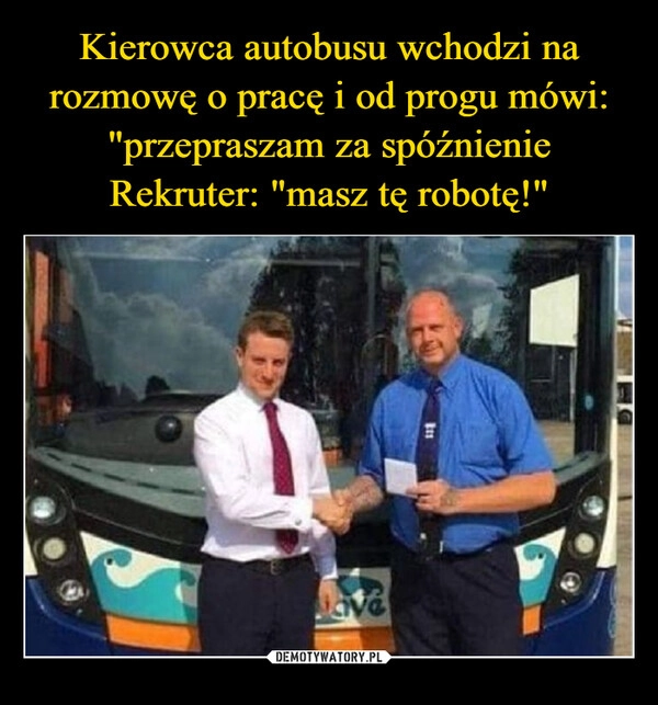 
    Kierowca autobusu wchodzi na rozmowę o pracę i od progu mówi: "przepraszam za spóźnienie
Rekruter: "masz tę robotę!"