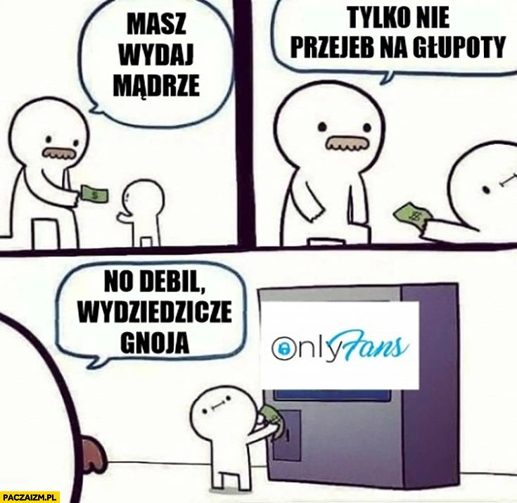 
    Masz synu wydaj te pieniądze mądrze, nie na głupoty, wydaje na onlyfans no debil wydziedziczę gnoja