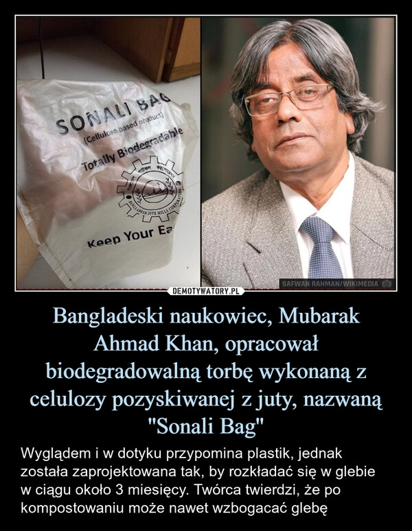 
    Bangladeski naukowiec, Mubarak Ahmad Khan, opracował biodegradowalną torbę wykonaną z celulozy pozyskiwanej z juty, nazwaną ''Sonali Bag''