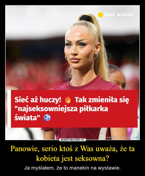 
    Panowie, serio ktoś z Was uważa, że ta kobieta jest seksowna?