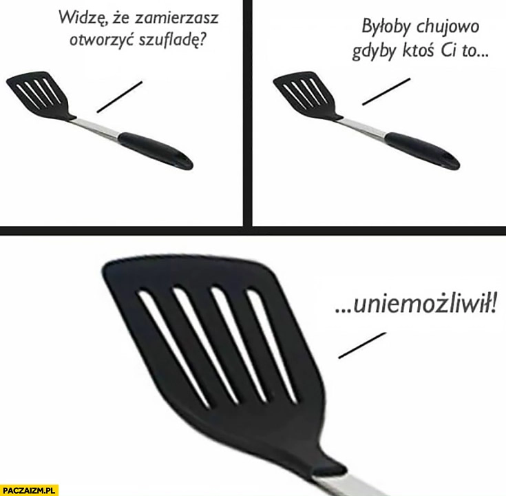 
    Widzę, że zamierzasz otworzyć szufladę, byłoby kijowo gdyby ktoś Ci to uniemożliwił
