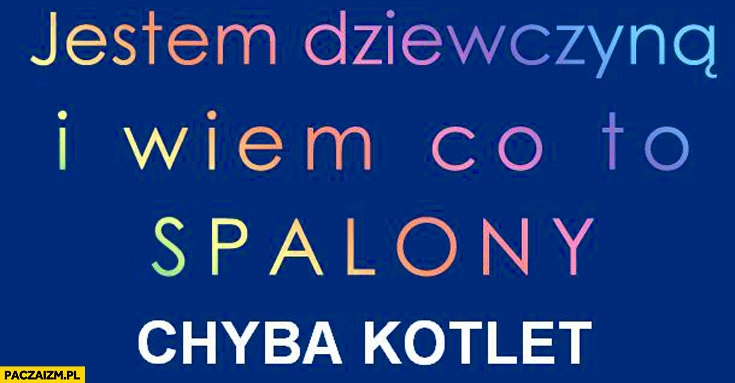 
    Jestem dziewczyną i wiem co to spalony chyba kotlet