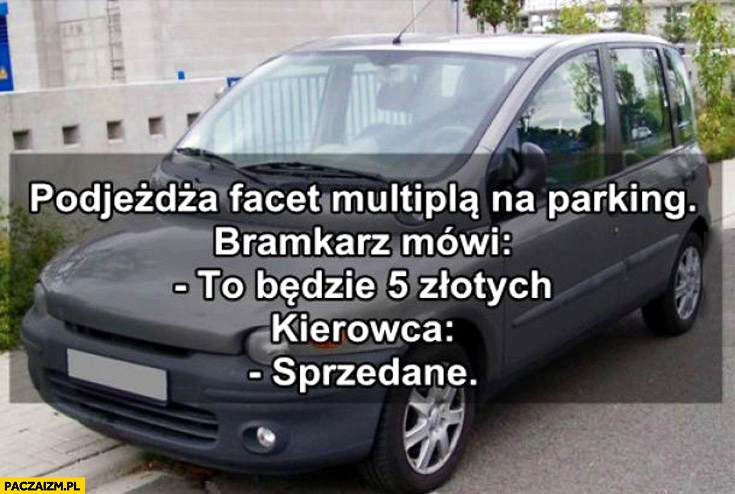 
    Podjeżdża facet Multiplą na parking to będzie 5 złotych sprzedane