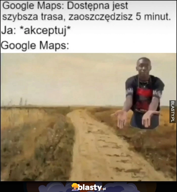 
    Google Maps: dostępna jest szybsza trasa, zaoszczędzisz 5 minut, ja: akceptuj, Google Maps: trasa po dziurach wertepach