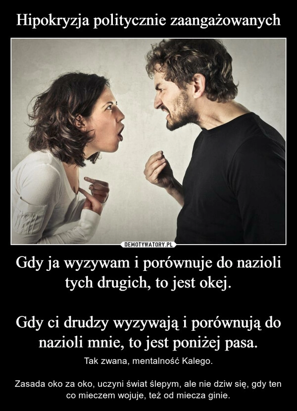 
    Hipokryzja politycznie zaangażowanych Gdy ja wyzywam i porównuje do nazioli tych drugich, to jest okej.

Gdy ci drudzy wyzywają i porównują do nazioli mnie, to jest poniżej pasa.