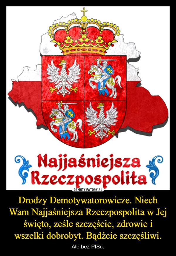 
    Drodzy Demotywatorowicze. Niech Wam Najjaśniejsza Rzeczpospolita w Jej święto, ześle szczęście, zdrowie i wszelki dobrobyt. Bądźcie szczęśliwi.