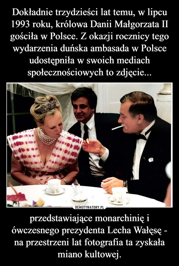 
    Dokładnie trzydzieści lat temu, w lipcu 1993 roku, królowa Danii Małgorzata II gościła w Polsce. Z okazji rocznicy tego wydarzenia duńska ambasada w Polsce udostępniła w swoich mediach społecznościowych to zdjęcie... przedstawiające monarchinię i ówczesnego prezydenta Lecha Wałęsę - na przestrzeni lat fotografia ta zyskała miano kultowej.