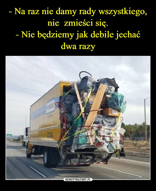 
    - Na raz nie damy rady wszystkiego, nie  zmieści się.
- Nie będziemy jak debile jechać dwa razy