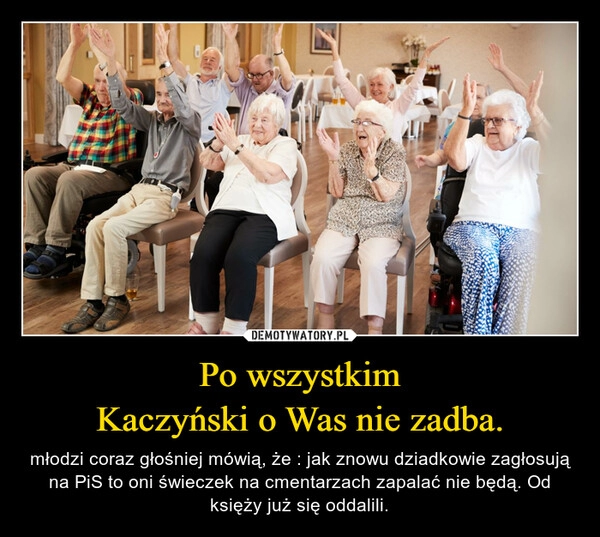 
    Po wszystkim
Kaczyński o Was nie zadba.