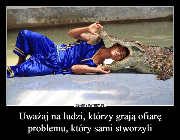 
    Uważaj na ludzi, którzy grają ofiarę problemu, który sami stworzyli