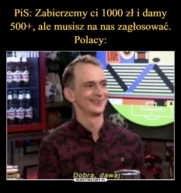 
    PiS: Zabierzemy ci 1000 zł i damy 500+, ale musisz na nas zagłosować.
Polacy: 