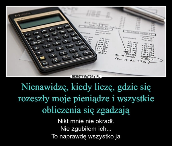
    Nienawidzę, kiedy liczę, gdzie się rozeszły moje pieniądze i wszystkie obliczenia się zgadzają
