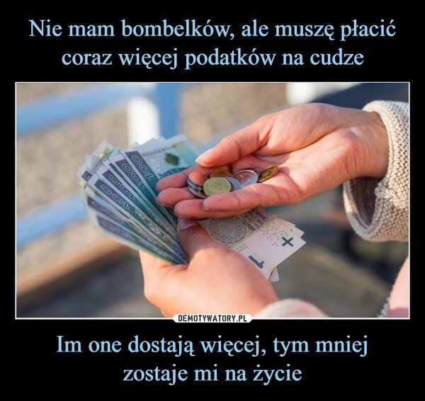 
    Nie mam bombelków, ale muszę płacić coraz więcej podatków na cudze Im one dostają więcej, tym mniej
zostaje mi na życie