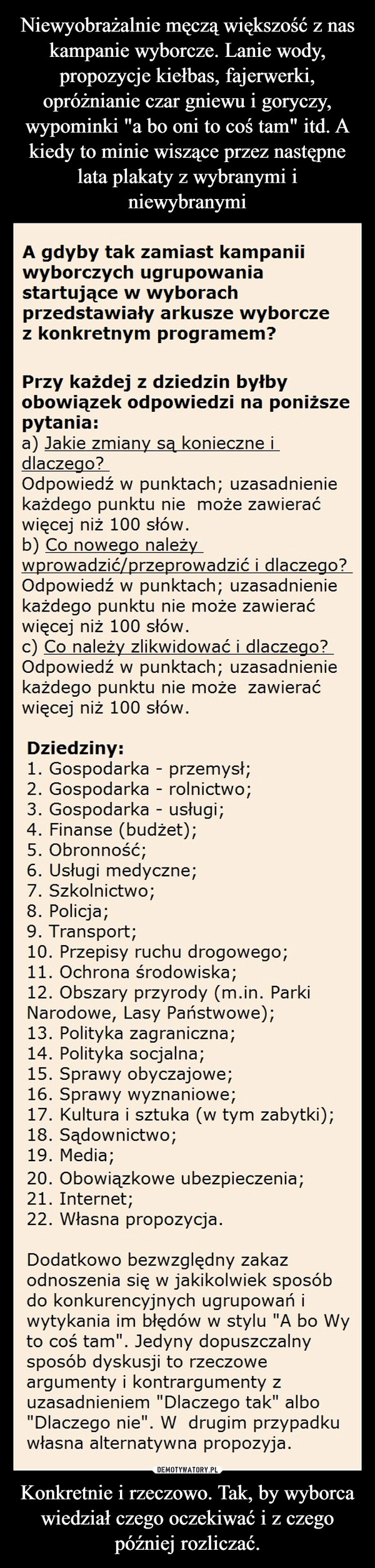 
    Niewyobrażalnie męczą większość z nas kampanie wyborcze. Lanie wody, propozycje kiełbas, fajerwerki, opróżnianie czar gniewu i goryczy, wypominki "a bo oni to coś tam" itd. A kiedy to minie wiszące przez następne lata plakaty z wybranymi i niewybranymi Konkretnie i rzeczowo. Tak, by wyborca wiedział czego oczekiwać i z czego później rozliczać.