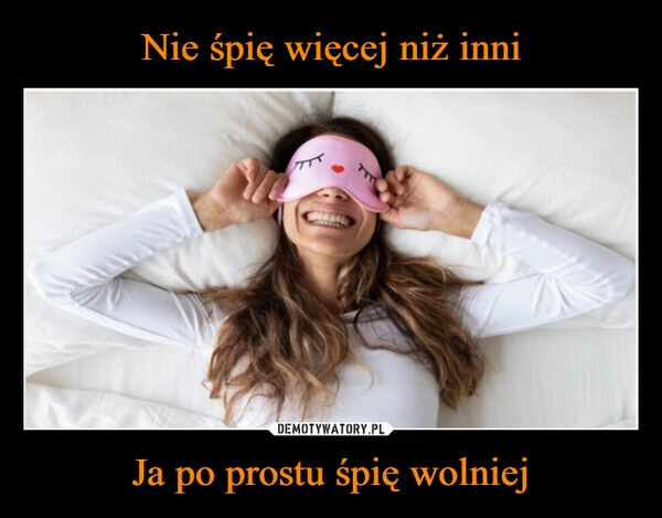 
    Nie śpię więcej niż inni Ja po prostu śpię wolniej