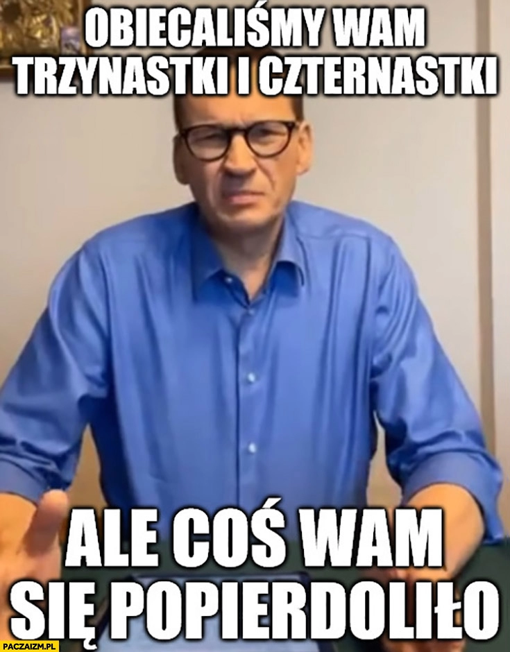 
    Morawiecki obiecaliśmy wam trzynastki i czternastki ale coś wam się popierdzieliło