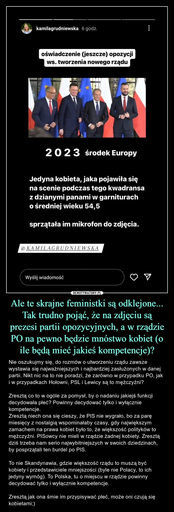 
    Ale te skrajne feministki są odklejone... Tak trudno pojąć, że na zdjęciu są prezesi partii opozycyjnych, a w rządzie PO na pewno będzie mnóstwo kobiet (o ile będą mieć jakieś kompetencje)?