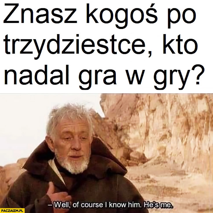 
    Znasz kogoś po trzydziestce kto nadal gra w gry? Oczywiście mnie Obi-Wan Kenobi