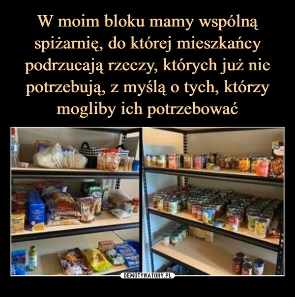 
    W moim bloku mamy wspólną spiżarnię, do której mieszkańcy podrzucają rzeczy, których już nie potrzebują, z myślą o tych, którzy mogliby ich potrzebować