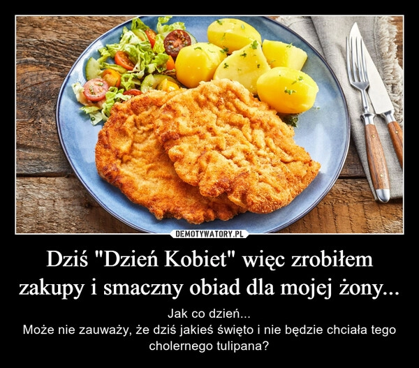 
    Dziś "Dzień Kobiet" więc zrobiłem zakupy i smaczny obiad dla mojej żony...