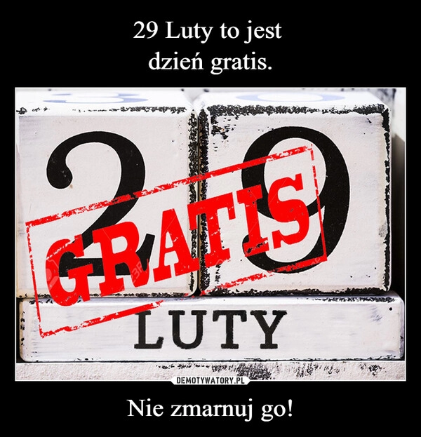 
    29 Luty to jest 
dzień gratis. Nie zmarnuj go!