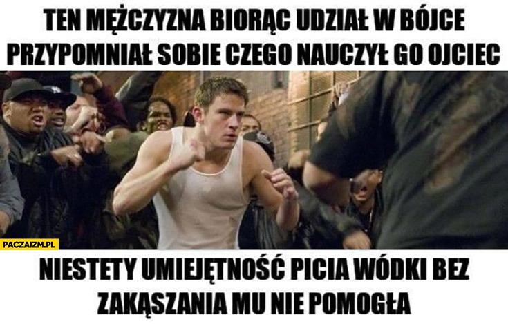 
    Ten mężczyzna biorąc udział w bójce przypomniał sobie czego nauczył go ojciec niestety umiejętność picia wódki bez zakąszania mu nie pomogła