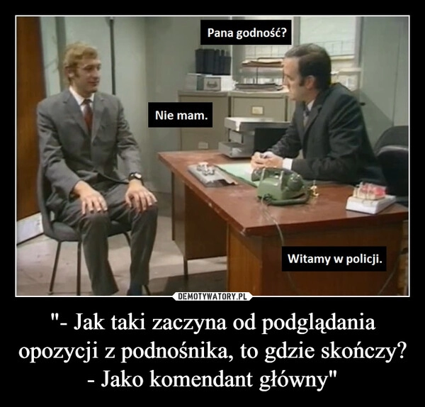 
    "- Jak taki zaczyna od podglądania opozycji z podnośnika, to gdzie skończy?
- Jako komendant główny" 