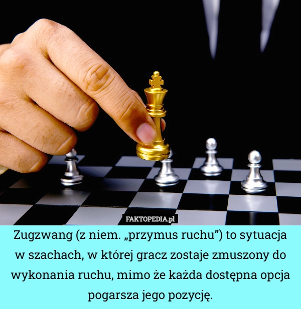 
    Zugzwang (z niem. „przymus ruchu”) to sytuacja w szachach, w której gracz