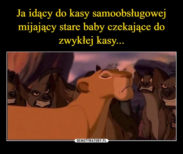 
    Ja idący do kasy samoobsługowej mijający stare baby czekające do zwykłej kasy...