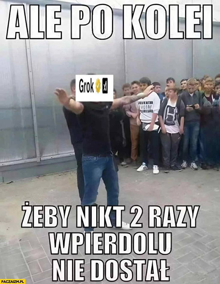 
    Grok: ale po kolei żeby nikt 2 razy wpiedzielu nie dostał