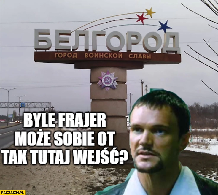 
    Biełgorod chłopaki nie plączą byle frajer może sobie ot tak tutaj wejść?