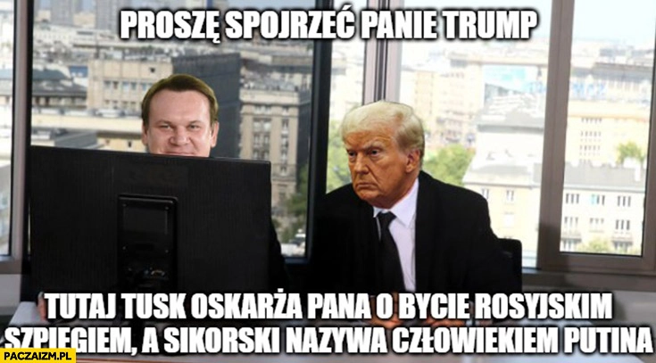 
    Tarczyński proszę spojrzeć panie Trump tutaj Tusk oskarża pana o bycie rosyjskim szpiegiem a Sikorski nazywa człowiekiem putina