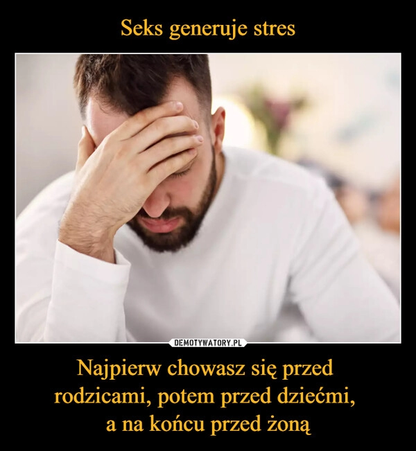 
    Seks generuje stres Najpierw chowasz się przed 
rodzicami, potem przed dziećmi, 
a na końcu przed żoną