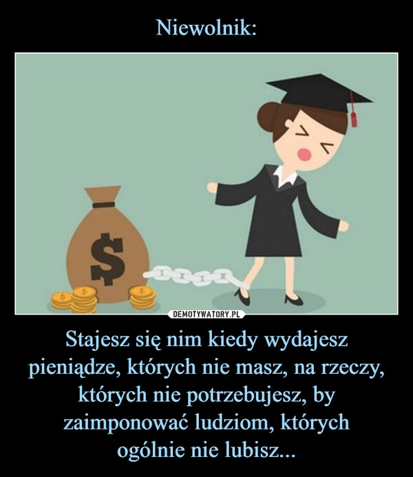 
    Niewolnik: Stajesz się nim kiedy wydajesz
pieniądze, których nie masz, na rzeczy, których nie potrzebujesz, by zaimponować ludziom, których
ogólnie nie lubisz...