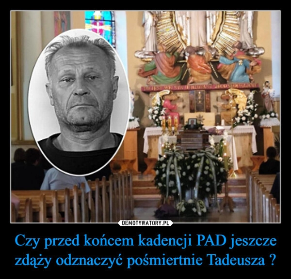 
    Czy przed końcem kadencji PAD jeszcze zdąży odznaczyć pośmiertnie Tadeusza ?