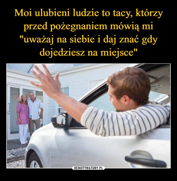 
    Moi ulubieni ludzie to tacy, którzy przed pożegnaniem mówią mi "uważaj na siebie i daj znać gdy dojedziesz na miejsce"