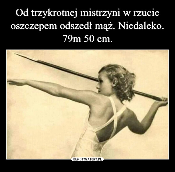 
    Od trzykrotnej mistrzyni w rzucie oszczepem odszedł mąż. Niedaleko. 79m 50 cm.