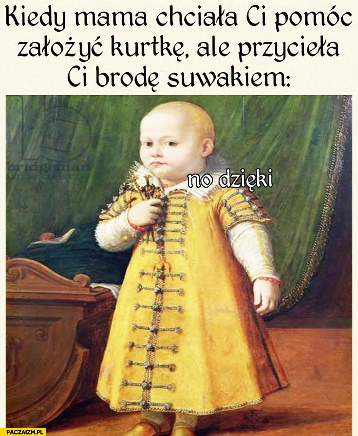 
    Kiedy mama chciała Ci pomoc założyć kurtkę, ale przycięła Ci brodę suwakiem. No dzięki