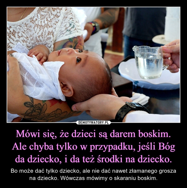 
    Mówi się, że dzieci są darem boskim. Ale chyba tylko w przypadku, jeśli Bóg da dziecko, i da też środki na dziecko.