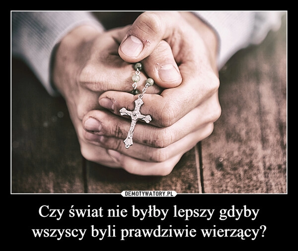 
    Czy świat nie byłby lepszy gdyby wszyscy byli prawdziwie wierzący?