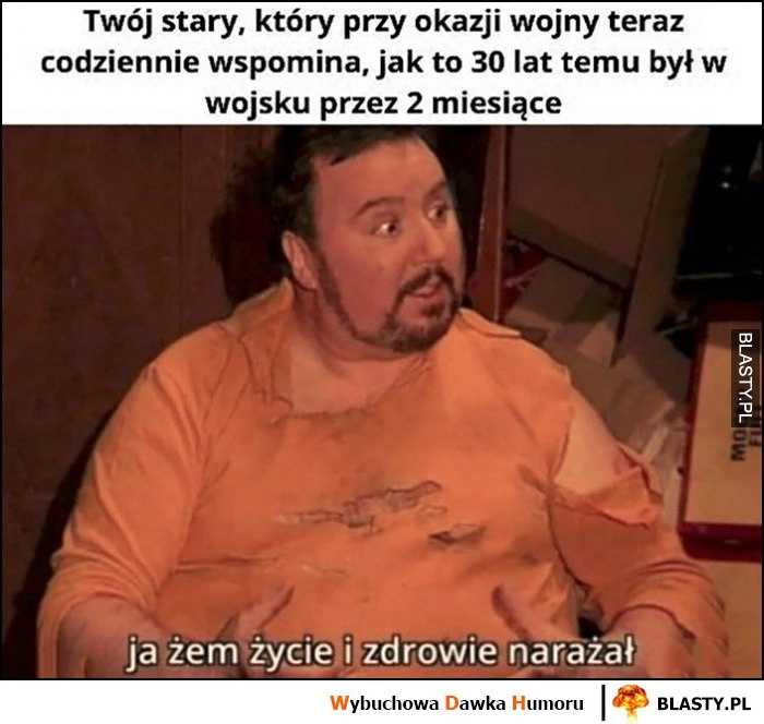 
    Twój stary, który przy okazji wojny codziennie wspomina jak 30 lat temu był w wojsku przez 2 miesiące Pan Boczek