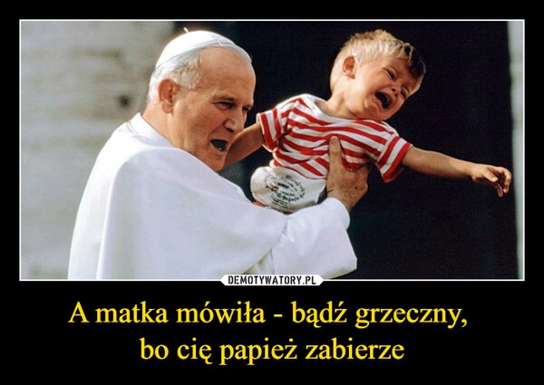 
    A matka mówiła - bądź grzeczny, 
bo cię papież zabierze